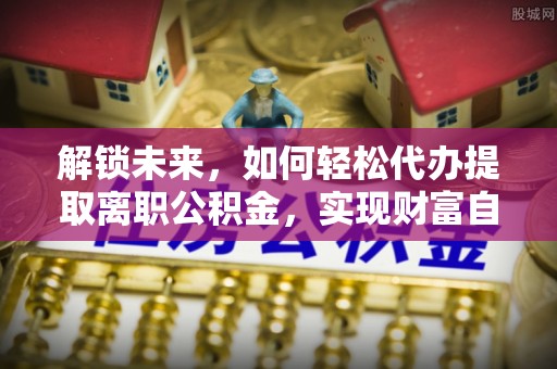 黟县解锁未来，如何轻松代办提取离职公积金，实现财富自由的第一步
