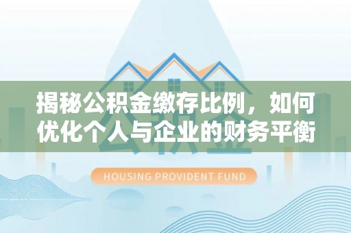 黟县揭秘公积金缴存比例，如何优化个人与企业的财务平衡