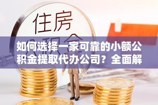 黟县如何选择一家可靠的小额公积金提取代办公司？全面解析与指南