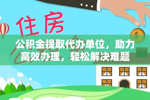 黟县公积金提取代办单位，助力高效办理，轻松解决难题