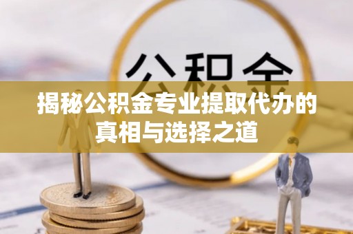 黟县揭秘公积金专业提取代办的真相与选择之道