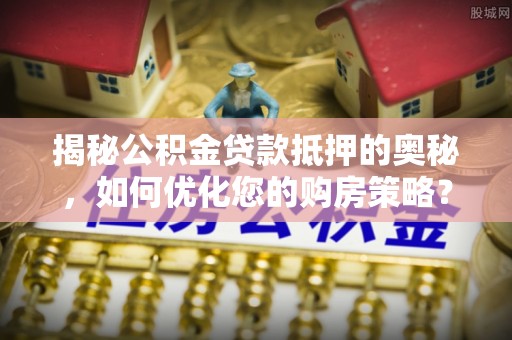 黟县揭秘公积金贷款抵押的奥秘，如何优化您的购房策略？