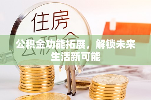 黟县公积金功能拓展，解锁未来生活新可能
