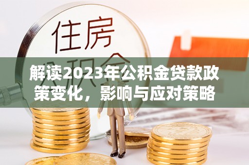 黟县解读2023年公积金贷款政策变化，影响与应对策略