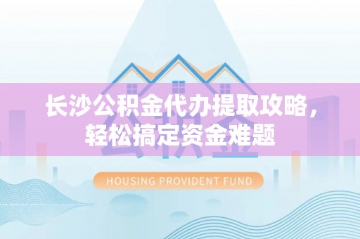 黟县长沙公积金代办提取攻略，轻松搞定资金难题