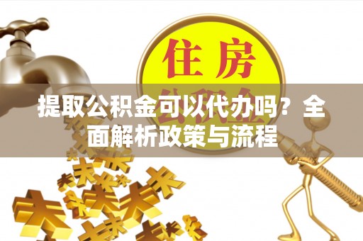 黟县提取公积金可以代办吗？全面解析政策与流程