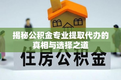 黟县揭秘公积金专业提取代办的真相与选择之道