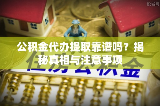 黟县公积金代办提取靠谱吗？揭秘真相与注意事项