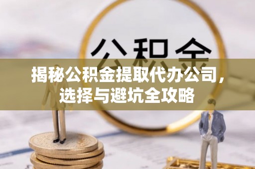 黟县揭秘公积金提取代办公司，选择与避坑全攻略