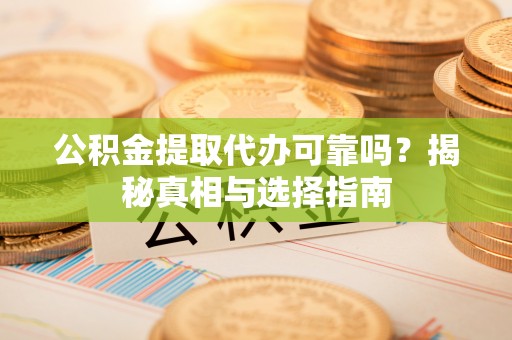 黟县公积金提取代办可靠吗？揭秘真相与选择指南