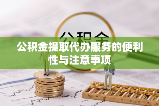 黟县公积金提取代办服务的便利性与注意事项
