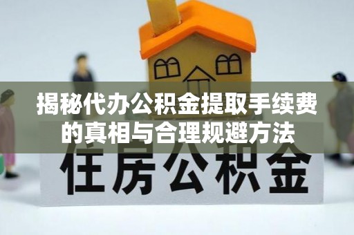 黟县揭秘代办公积金提取手续费的真相与合理规避方法