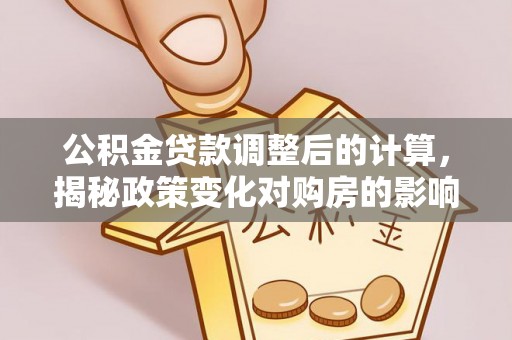 黟县公积金贷款调整后的计算，揭秘政策变化对购房的影响
