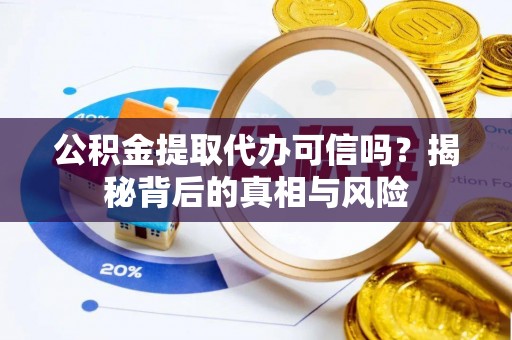 黟县公积金提取代办可信吗？揭秘背后的真相与风险