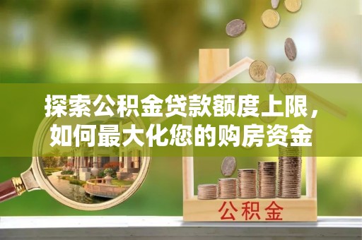 黟县探索公积金贷款额度上限，如何最大化您的购房资金