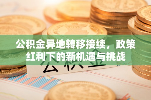 黟县公积金异地转移接续，政策红利下的新机遇与挑战