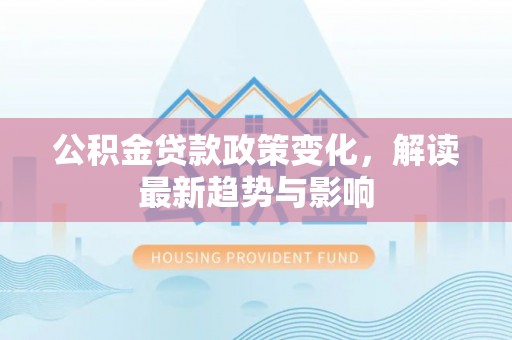 黟县公积金贷款政策变化，解读最新趋势与影响