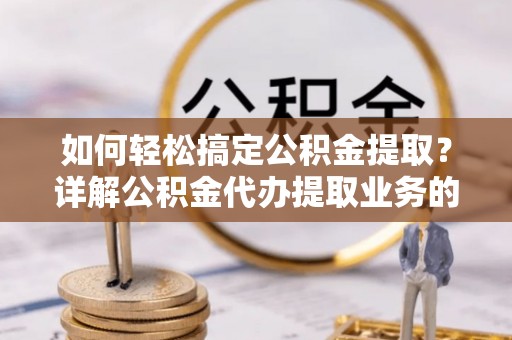 黟县如何轻松搞定公积金提取？详解公积金代办提取业务的便捷之道