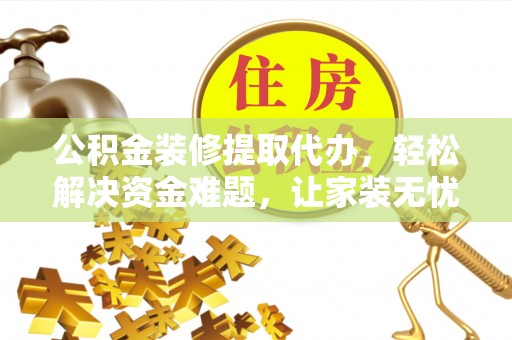 黟县公积金装修提取代办，轻松解决资金难题，让家装无忧