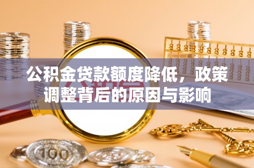 黟县公积金贷款额度降低，政策调整背后的原因与影响
