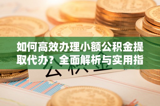 黟县如何高效办理小额公积金提取代办？全面解析与实用指南