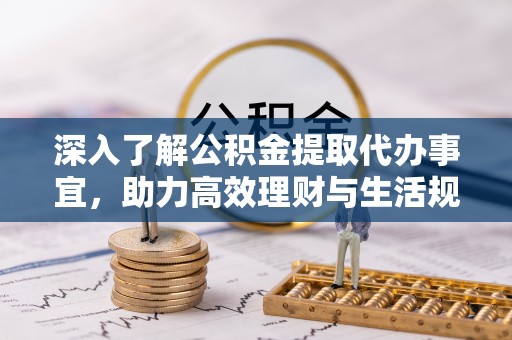黟县深入了解公积金提取代办事宜，助力高效理财与生活规划