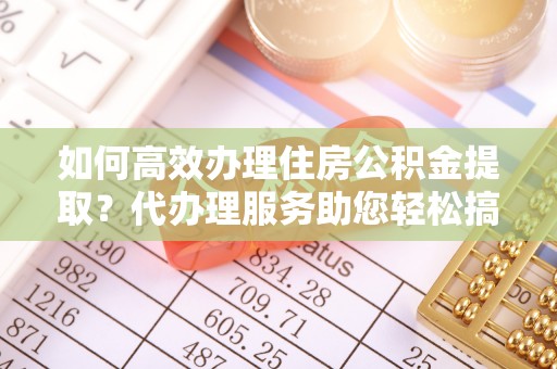 黟县如何高效办理住房公积金提取？代办理服务助您轻松搞定
