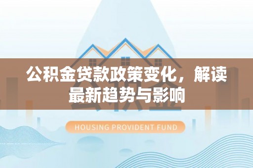 黟县公积金贷款政策变化，解读最新趋势与影响