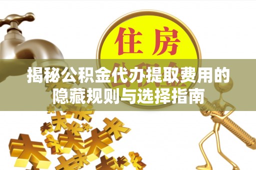 黟县揭秘公积金代办提取费用的隐藏规则与选择指南