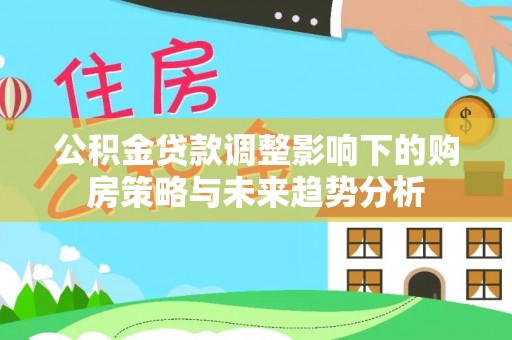 黟县公积金贷款调整影响下的购房策略与未来趋势分析