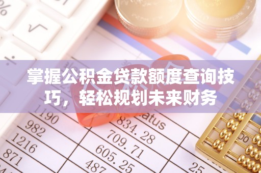 黟县掌握公积金贷款额度查询技巧，轻松规划未来财务