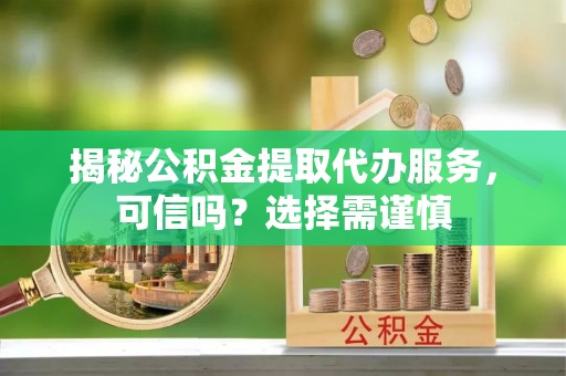 黟县揭秘公积金提取代办服务，可信吗？选择需谨慎