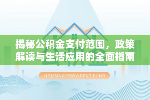 黟县揭秘公积金支付范围，政策解读与生活应用的全面指南
