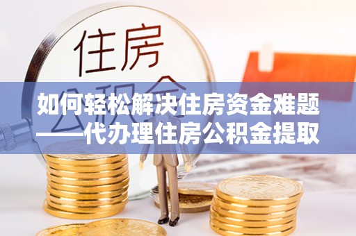 黟县如何轻松解决住房资金难题——代办理住房公积金提取服务详解