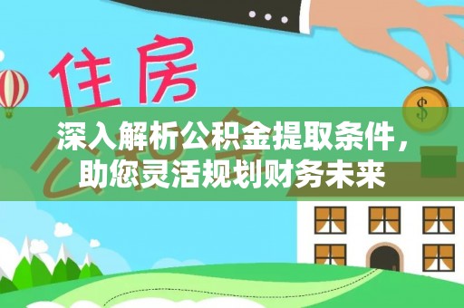 黟县深入解析公积金提取条件，助您灵活规划财务未来