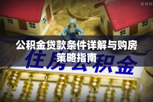 黟县公积金贷款条件详解与购房策略指南