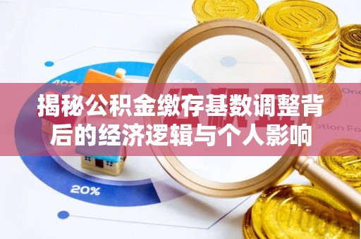 黟县揭秘公积金缴存基数调整背后的经济逻辑与个人影响