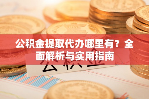 黟县公积金提取代办哪里有？全面解析与实用指南