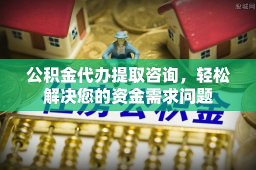 黟县公积金代办提取咨询，轻松解决您的资金需求问题