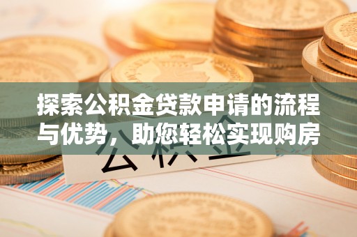 黟县探索公积金贷款申请的流程与优势，助您轻松实现购房梦想