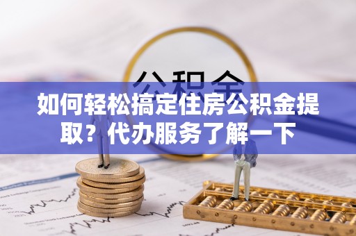 黟县如何轻松搞定住房公积金提取？代办服务了解一下