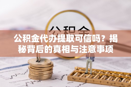 黟县公积金代办提取可信吗？揭秘背后的真相与注意事项