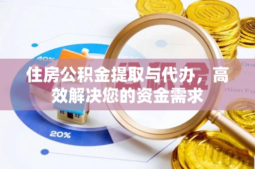 黟县住房公积金提取与代办，高效解决您的资金需求