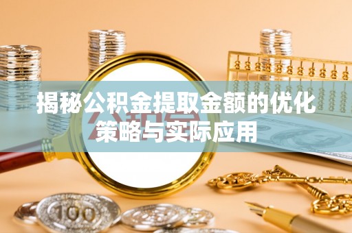 黟县揭秘公积金提取金额的优化策略与实际应用