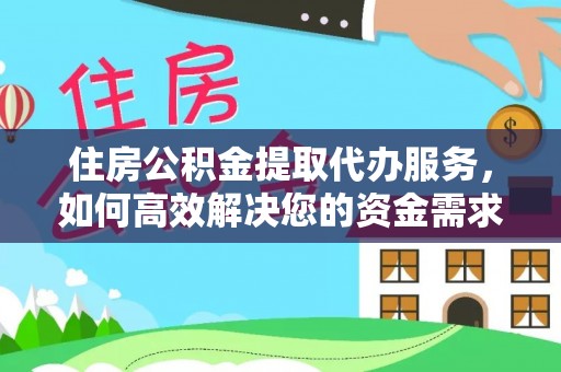 黟县住房公积金提取代办服务，如何高效解决您的资金需求