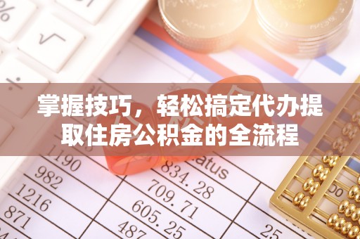 黟县掌握技巧，轻松搞定代办提取住房公积金的全流程