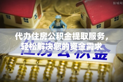 黟县代办住房公积金提取服务，轻松解决您的资金需求
