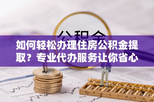 黟县如何轻松办理住房公积金提取？专业代办服务让你省心无忧