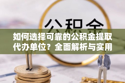黟县如何选择可靠的公积金提取代办单位？全面解析与实用建议