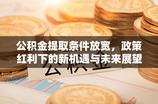 黟县公积金提取条件放宽，政策红利下的新机遇与未来展望